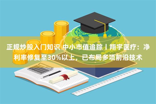 正规炒股入门知识 中小市值追踪丨翔宇医疗：净利率修复至30%以上，已布局多项前沿技术