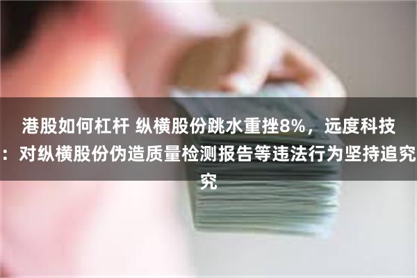 港股如何杠杆 纵横股份跳水重挫8%，远度科技：对纵横股份伪造质量检测报告等违法行为坚持追究