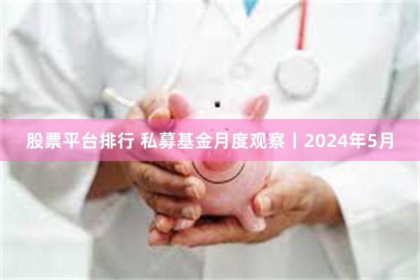 股票平台排行 私募基金月度观察丨2024年5月