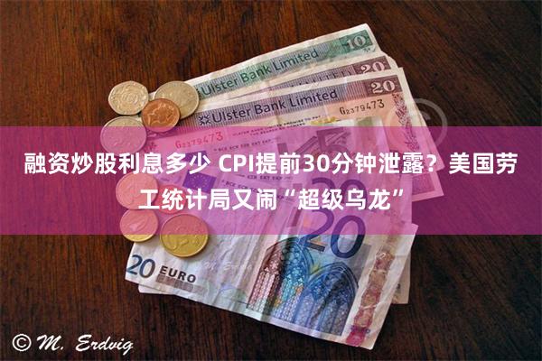 融资炒股利息多少 CPI提前30分钟泄露？美国劳工统计局又闹“超级乌龙”