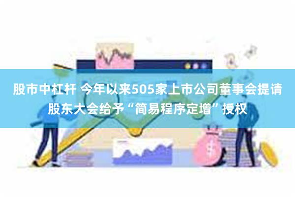 股市中杠杆 今年以来505家上市公司董事会提请股东大会给予“简易程序定增”授权