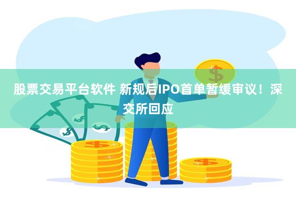 股票交易平台软件 新规后IPO首单暂缓审议！深交所回应