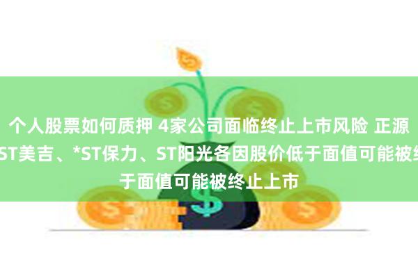 个人股票如何质押 4家公司面临终止上市风险 正源股份、*ST美吉、*ST保力、ST阳光各因股价低于面值可能被终止上市