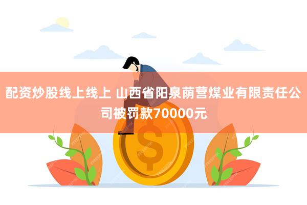 配资炒股线上线上 山西省阳泉荫营煤业有限责任公司被罚款70000元