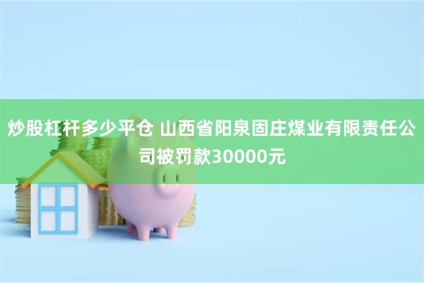 炒股杠杆多少平仓 山西省阳泉固庄煤业有限责任公司被罚款30000元