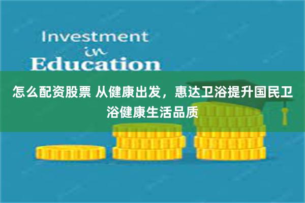 怎么配资股票 从健康出发，惠达卫浴提升国民卫浴健康生活品质