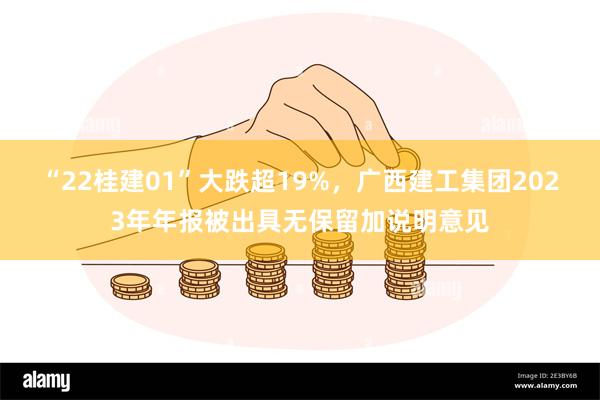 “22桂建01”大跌超19%，广西建工集团2023年年报被出具无保留加说明意见