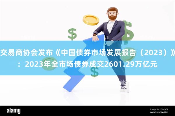 交易商协会发布《中国债券市场发展报告（2023）》：2023年全市场债券成交2601.29万亿元