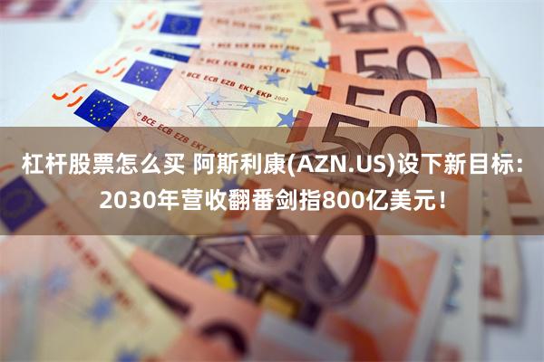 杠杆股票怎么买 阿斯利康(AZN.US)设下新目标：2030年营收翻番剑指800亿美元！