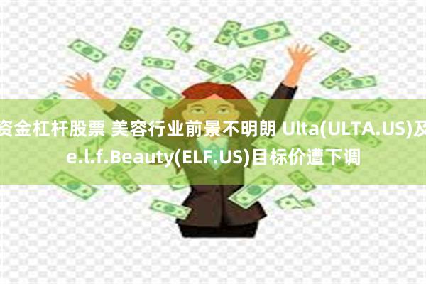 资金杠杆股票 美容行业前景不明朗 Ulta(ULTA.US)及e.l.f.Beauty(ELF.US)目标价遭下调