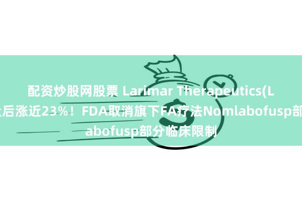 配资炒股网股票 Larimar Therapeutics(LRMR.US)盘后涨近23%！FDA取消旗下FA疗法Nomlabofusp部分临床限制