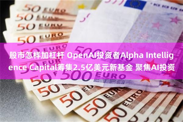 股市怎样加杠杆 OpenAI投资者Alpha Intelligence Capital筹集2.5亿美元新基金 聚焦AI投资