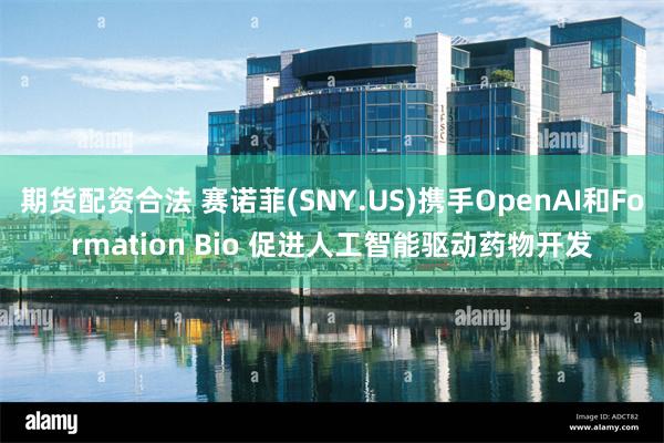 期货配资合法 赛诺菲(SNY.US)携手OpenAI和Formation Bio 促进人工智能驱动药物开发