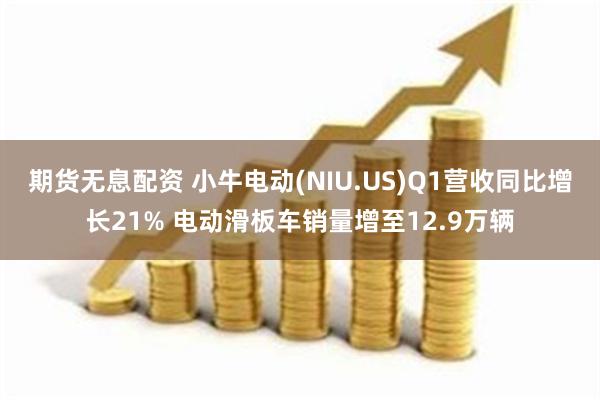 期货无息配资 小牛电动(NIU.US)Q1营收同比增长21% 电动滑板车销量增至12.9万辆