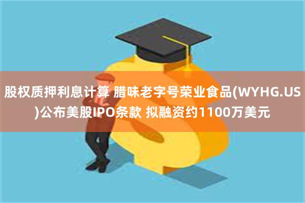 股权质押利息计算 腊味老字号荣业食品(WYHG.US)公布美股IPO条款 拟融资约1100万美元