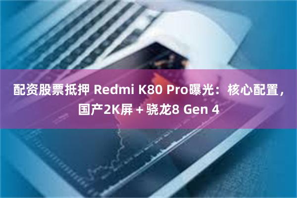 配资股票抵押 Redmi K80 Pro曝光：核心配置，国产2K屏＋骁龙8 Gen 4