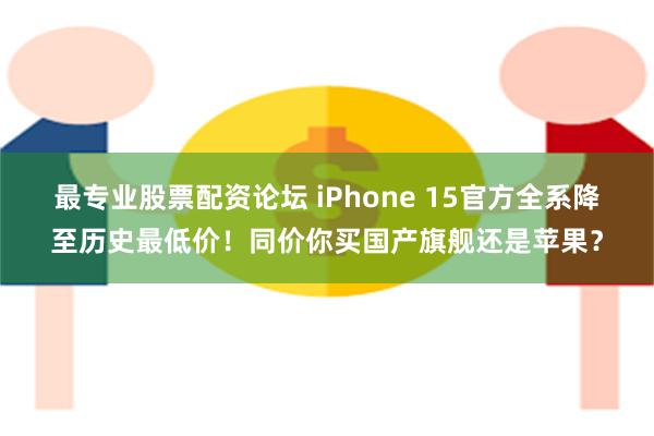 最专业股票配资论坛 iPhone 15官方全系降至历史最低价！同价你买国产旗舰还是苹果？