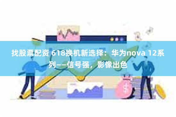 找股票配资 618换机新选择：华为nova 12系列——信号强，影像出色