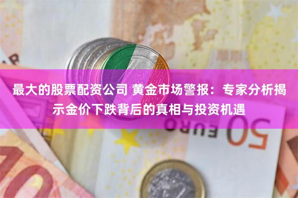 最大的股票配资公司 黄金市场警报：专家分析揭示金价下跌背后的真相与投资机遇