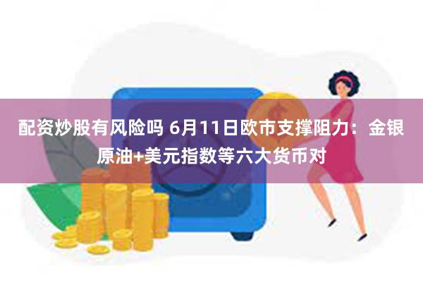 配资炒股有风险吗 6月11日欧市支撑阻力：金银原油+美元指数等六大货币对