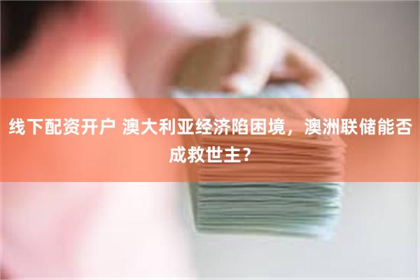 线下配资开户 澳大利亚经济陷困境，澳洲联储能否成救世主？