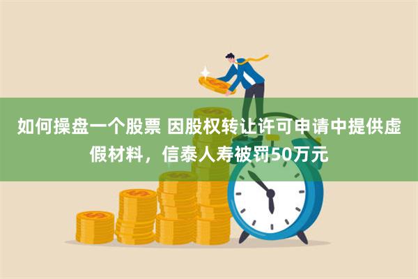 如何操盘一个股票 因股权转让许可申请中提供虚假材料，信泰人寿被罚50万元