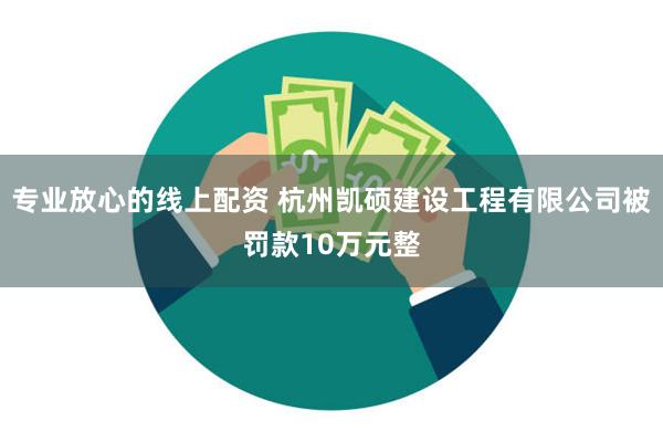 专业放心的线上配资 杭州凯硕建设工程有限公司被罚款10万元整