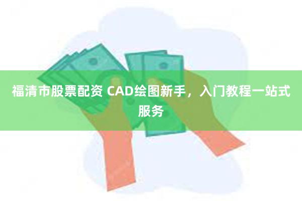 福清市股票配资 CAD绘图新手，入门教程一站式服务