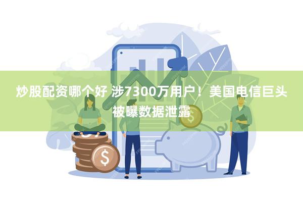 炒股配资哪个好 涉7300万用户！美国电信巨头被曝数据泄露