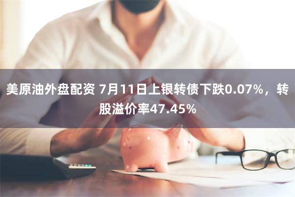 美原油外盘配资 7月11日上银转债下跌0.07%，转股溢价率47.45%