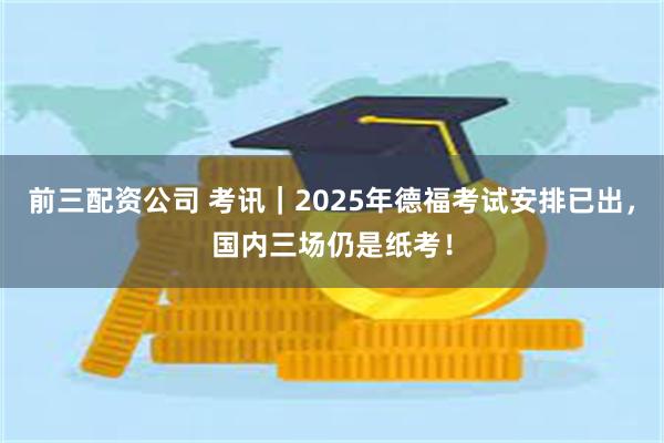 前三配资公司 考讯｜2025年德福考试安排已出，国内三场仍是纸考！