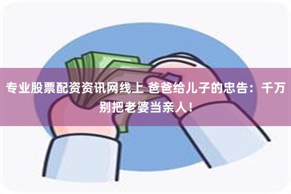 专业股票配资资讯网线上 爸爸给儿子的忠告：千万别把老婆当亲人！