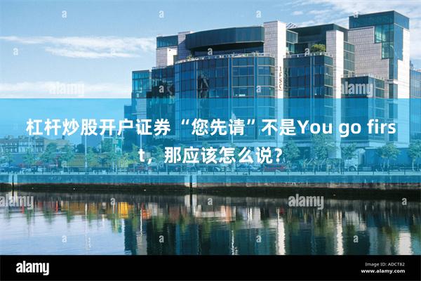 杠杆炒股开户证券 “您先请”不是You go first，那应该怎么说？