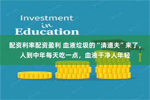 配资利率配资盈利 血液垃圾的“清道夫”来了，人到中年每天吃一点，血液干净人年轻