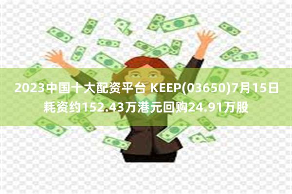 2023中国十大配资平台 KEEP(03650)7月15日耗资约152.43万港元回购24.91万股