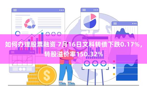 如何办理股票融资 7月16日文科转债下跌0.17%，转股溢价率150.32%