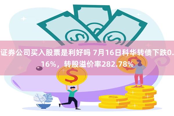 证券公司买入股票是利好吗 7月16日科华转债下跌0.16%，转股溢价率282.78%