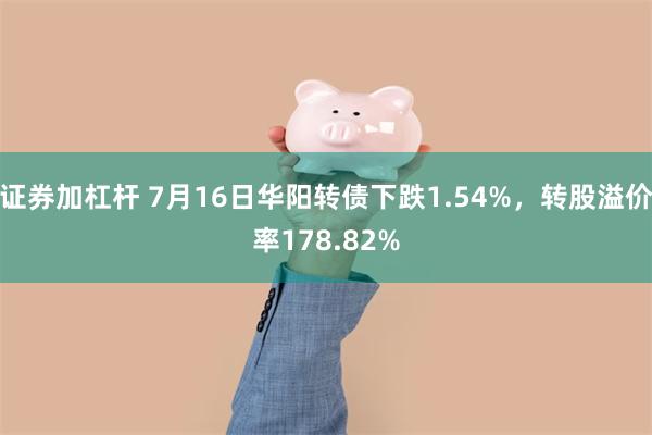 证券加杠杆 7月16日华阳转债下跌1.54%，转股溢价率178.82%