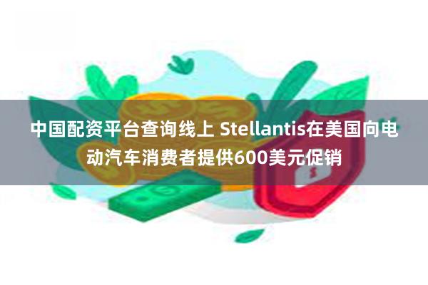 中国配资平台查询线上 Stellantis在美国向电动汽车消费者提供600美元促销