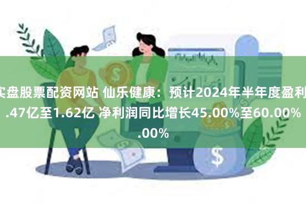 实盘股票配资网站 仙乐健康：预计2024年半年度盈利1.47亿至1.62亿 净利润同比增长45.00%至60.00%