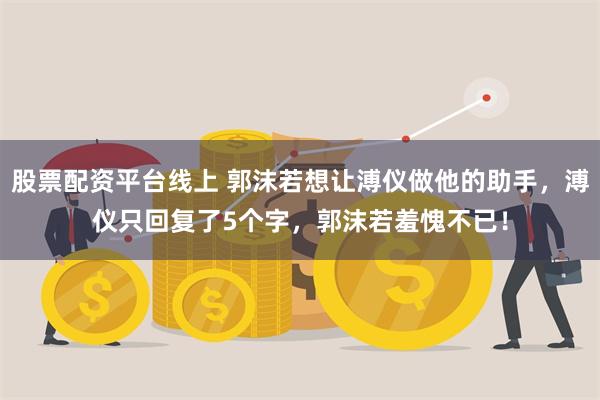 股票配资平台线上 郭沫若想让溥仪做他的助手，溥仪只回复了5个字，郭沫若羞愧不已！