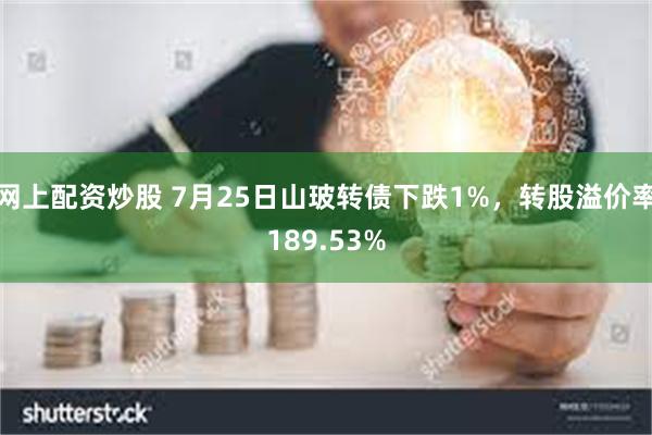 网上配资炒股 7月25日山玻转债下跌1%，转股溢价率189.53%