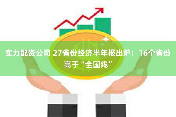 实力配资公司 27省份经济半年报出炉：16个省份高于“全国线”