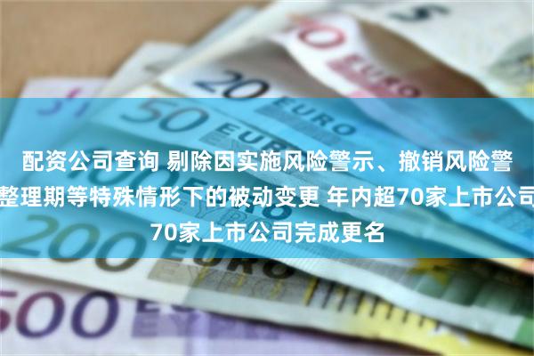 配资公司查询 剔除因实施风险警示、撤销风险警示及退市整理期等特殊情形下的被动变更 年内超70家上市公司完成更名