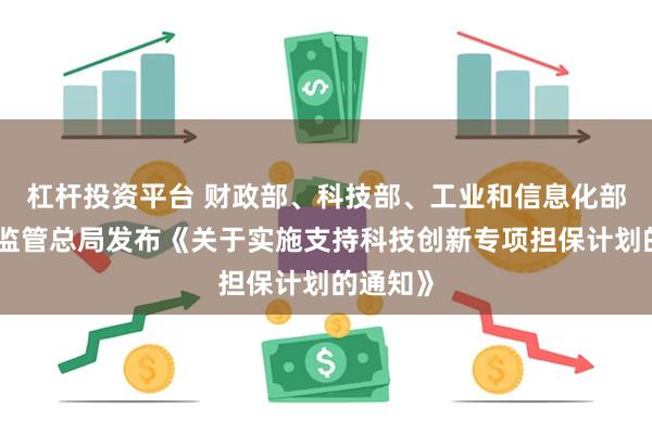 杠杆投资平台 财政部、科技部、工业和信息化部、金融监管总局发布《关于实施支持科技创新专项担保计划的通知》