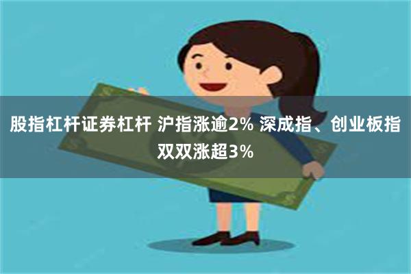 股指杠杆证券杠杆 沪指涨逾2% 深成指、创业板指双双涨超3%