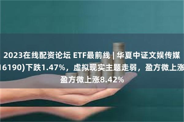 2023在线配资论坛 ETF最前线 | 华夏中证文娱传媒ETF(516190)下跌1.47%，虚拟现实主题走弱，盈方微上涨8.42%