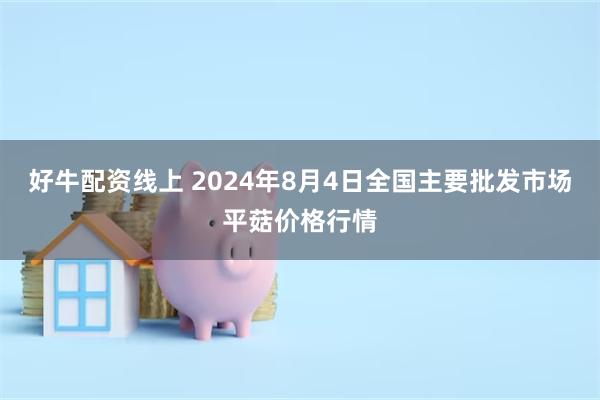 好牛配资线上 2024年8月4日全国主要批发市场平菇价格行情