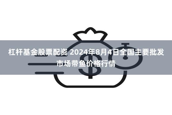 杠杆基金股票配资 2024年8月4日全国主要批发市场带鱼价格行情