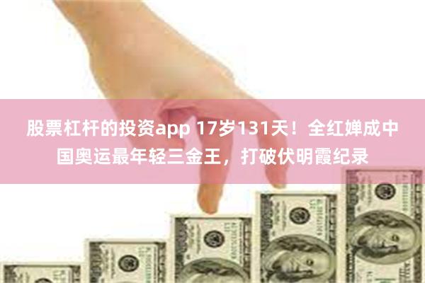 股票杠杆的投资app 17岁131天！全红婵成中国奥运最年轻三金王，打破伏明霞纪录